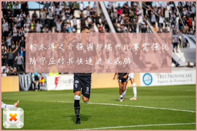铃木淳之介强调与瑞典比赛需强化防守应对其快速进攻威胁