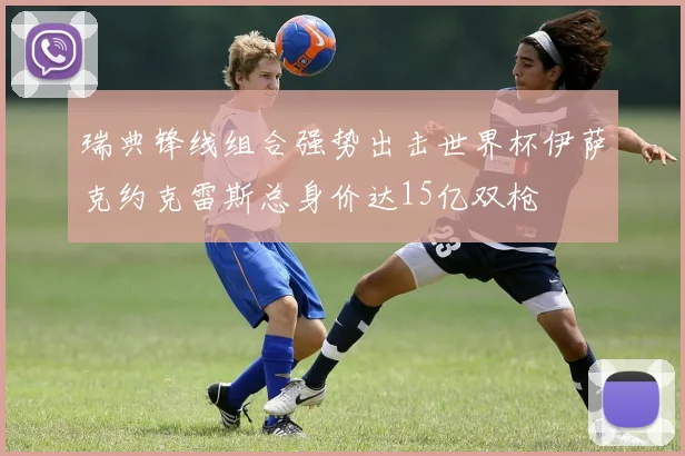 瑞典锋线组合强势出击世界杯伊萨克约克雷斯总身价达15亿双枪