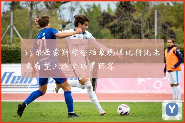 比尔西蒙斯称哈珀表现堪比科比未来有望入选全明星阵容