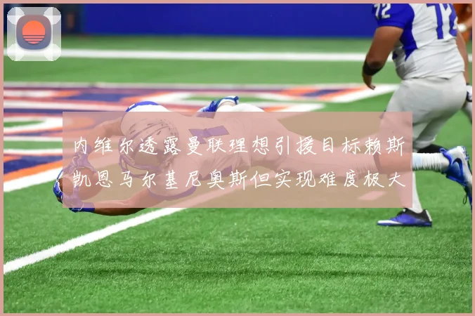 内维尔透露曼联理想引援目标赖斯凯恩马尔基尼奥斯但实现难度极大