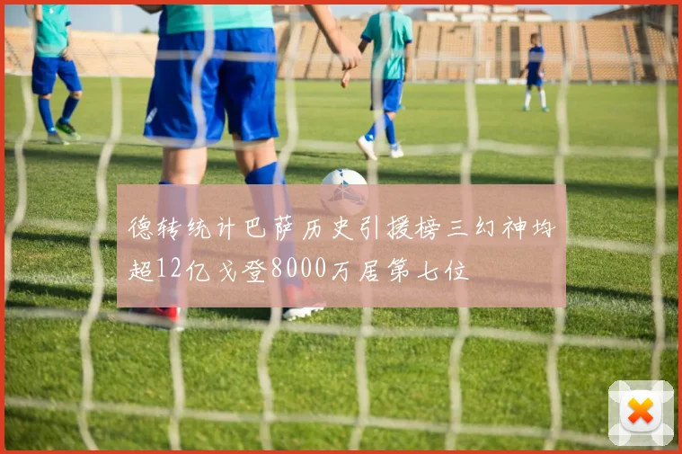 德转统计巴萨历史引援榜三幻神均超12亿戈登8000万居第七位