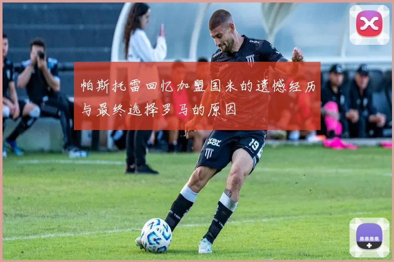 帕斯托雷回忆加盟国米的遗憾经历与最终选择罗马的原因