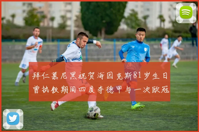 拜仁慕尼黑祝贺海因克斯81岁生日曾执教期间四度夺德甲与一次欧冠荣耀
