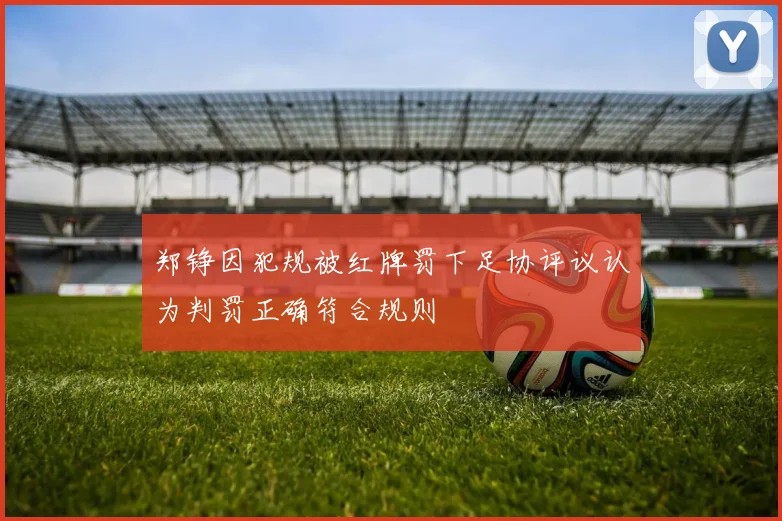 郑铮因犯规被红牌罚下足协评议认为判罚正确符合规则