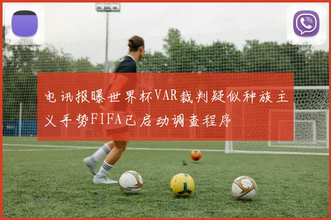 电讯报曝世界杯VAR裁判疑似种族主义手势FIFA已启动调查程序
