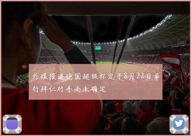 外媒报道德国超级杯定于8月22日举行拜仁对手尚未确定
