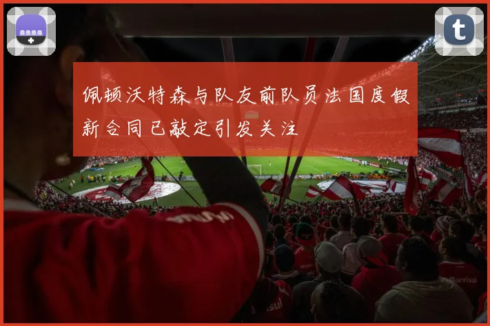 佩顿沃特森与队友前队员法国度假新合同已敲定引发关注