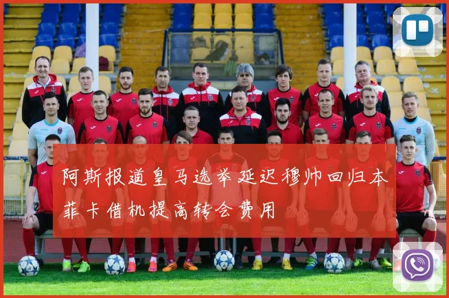 阿斯报道皇马选举延迟穆帅回归本菲卡借机提高转会费用