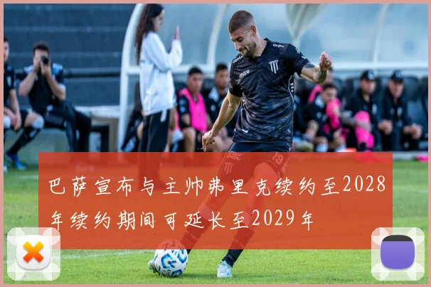 巴萨宣布与主帅弗里克续约至2028年续约期间可延长至2029年
