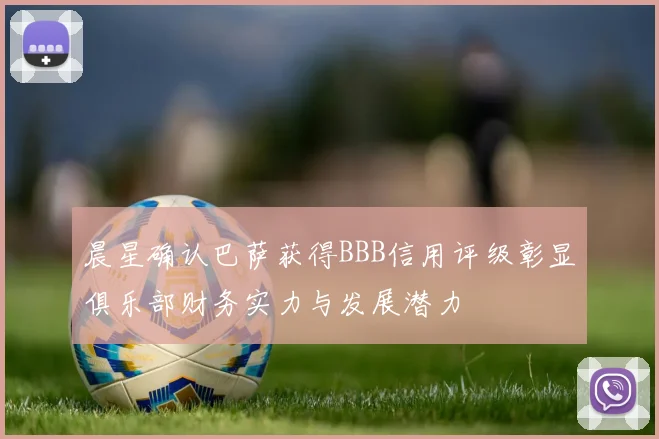 晨星确认巴萨获得BBB信用评级彰显俱乐部财务实力与发展潜力