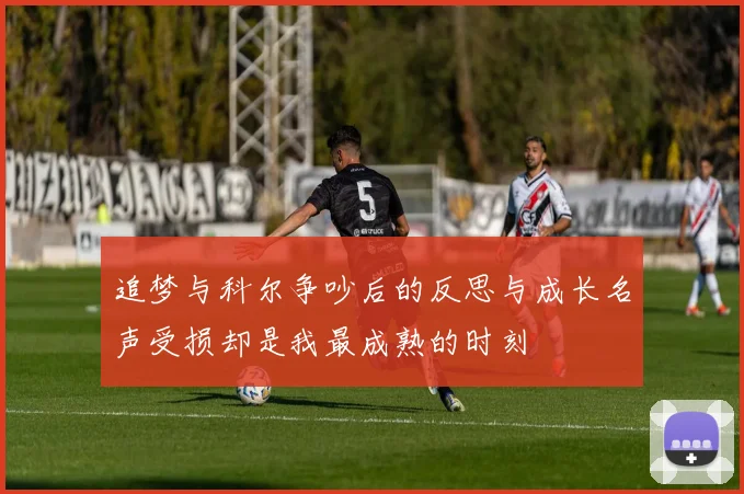 追梦与科尔争吵后的反思与成长名声受损却是我最成熟的时刻