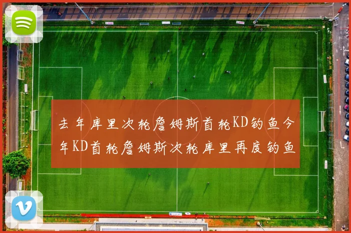 去年库里次轮詹姆斯首轮KD钓鱼今年KD首轮詹姆斯次轮库里再度钓鱼的奇妙对比