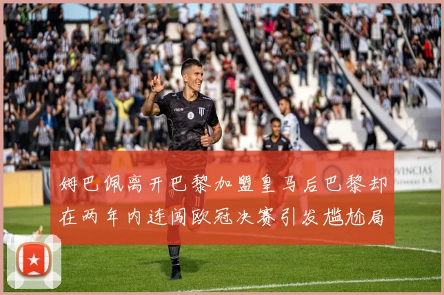 姆巴佩离开巴黎加盟皇马后巴黎却在两年内连闯欧冠决赛引发尴尬局面