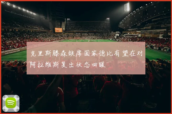 克里斯滕森缺席国家德比有望在对阿拉维斯复出状态回暖